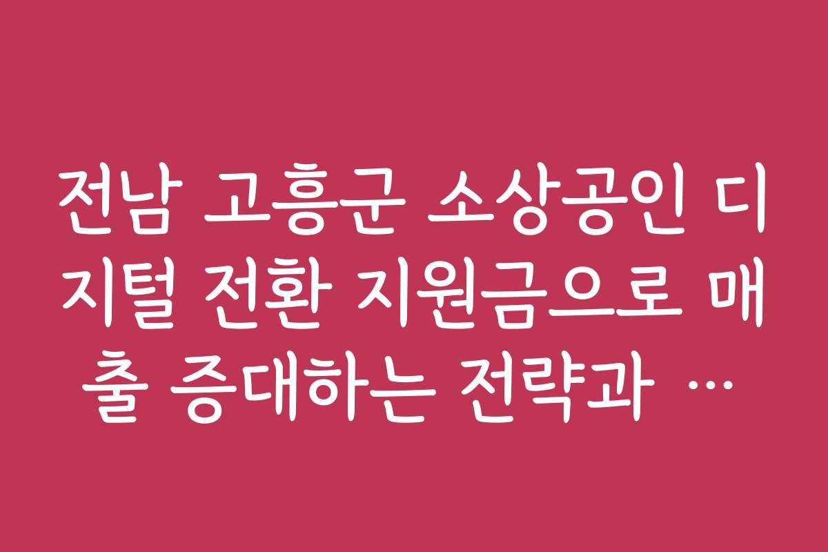 전남 고흥군 소상공인 디지털 전환 지원금으로 매출 증대하는 전략과 노하우