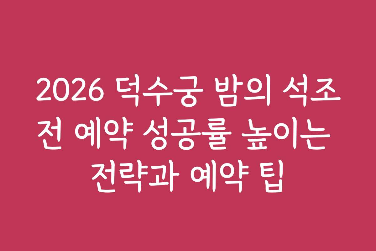 2026 덕수궁 밤의 석조전 예약 성공률 높이는 전략과 예약 팁