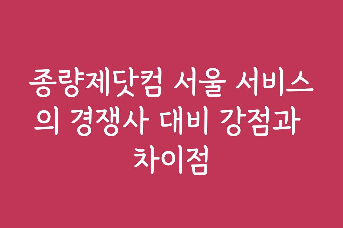 종량제닷컴 서울 서비스의 경쟁사 대비 강점과 차이점