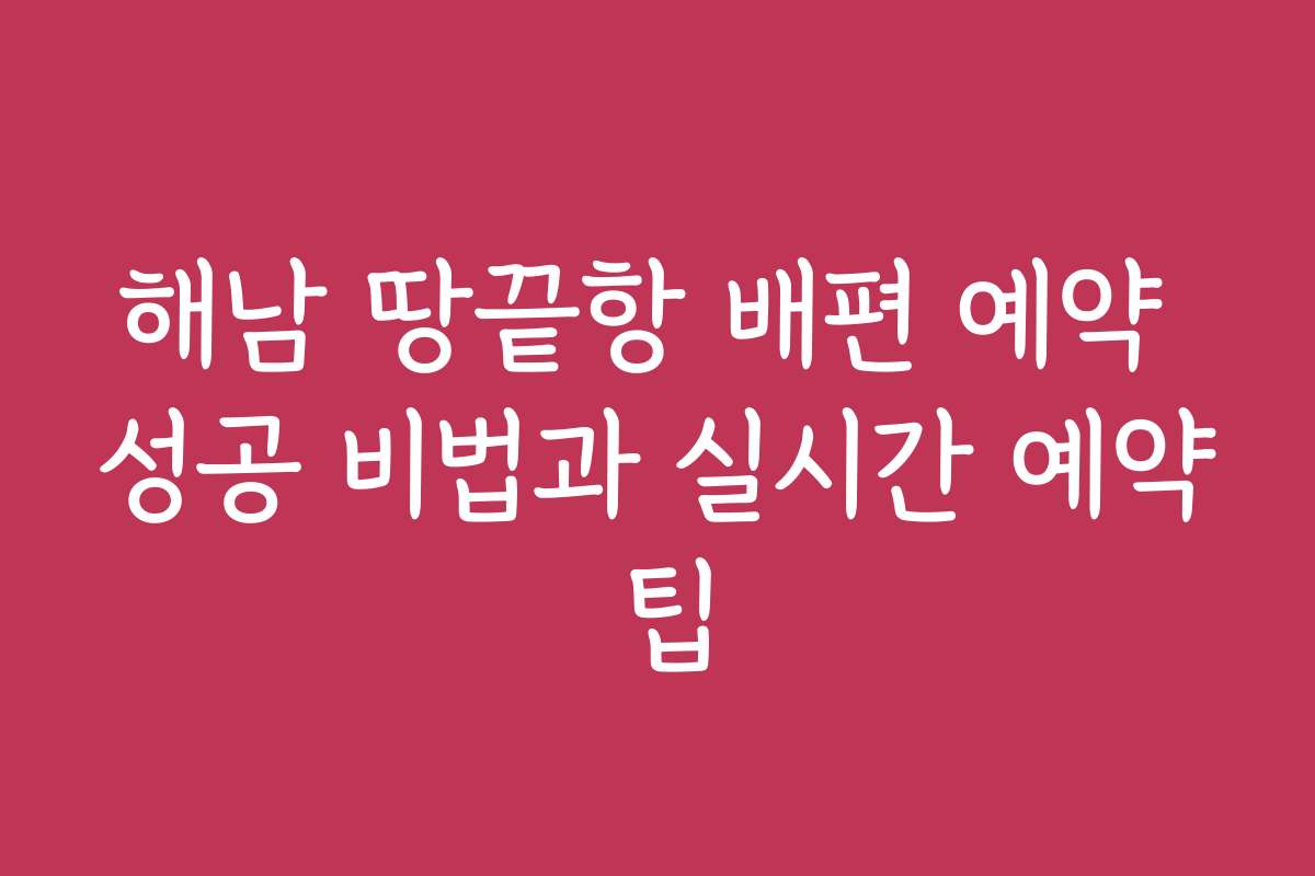 해남 땅끝항 배편 예약 성공 비법과 실시간 예약 팁