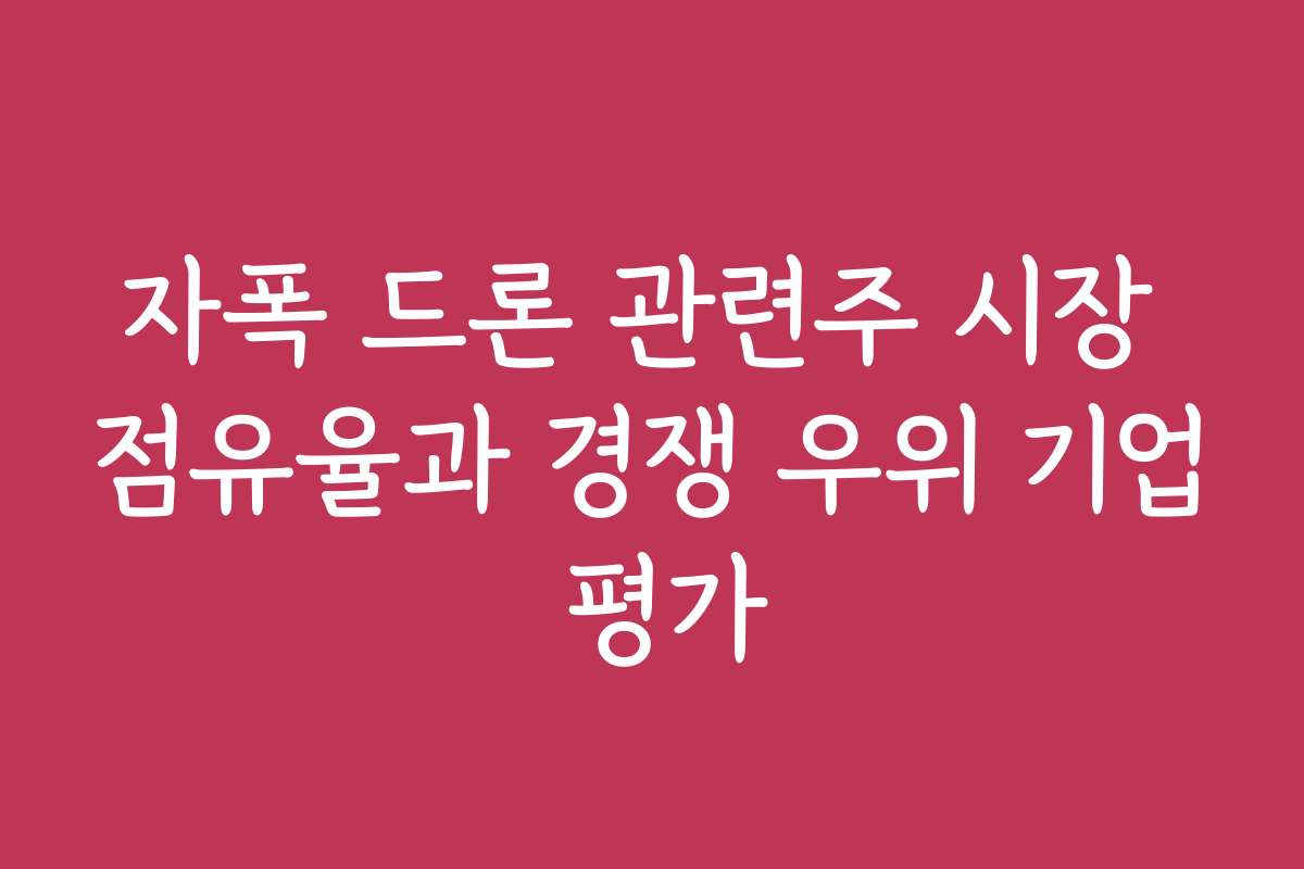 자폭 드론 관련주 시장 점유율과 경쟁 우위 기업 평가