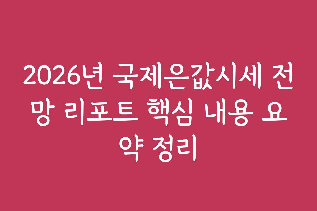 2026년 국제은값시세 전망 리포트 핵심 내용 요약 정리