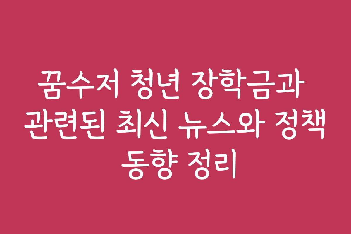 꿈수저 청년 장학금과 관련된 최신 뉴스와 정책 동향 정리