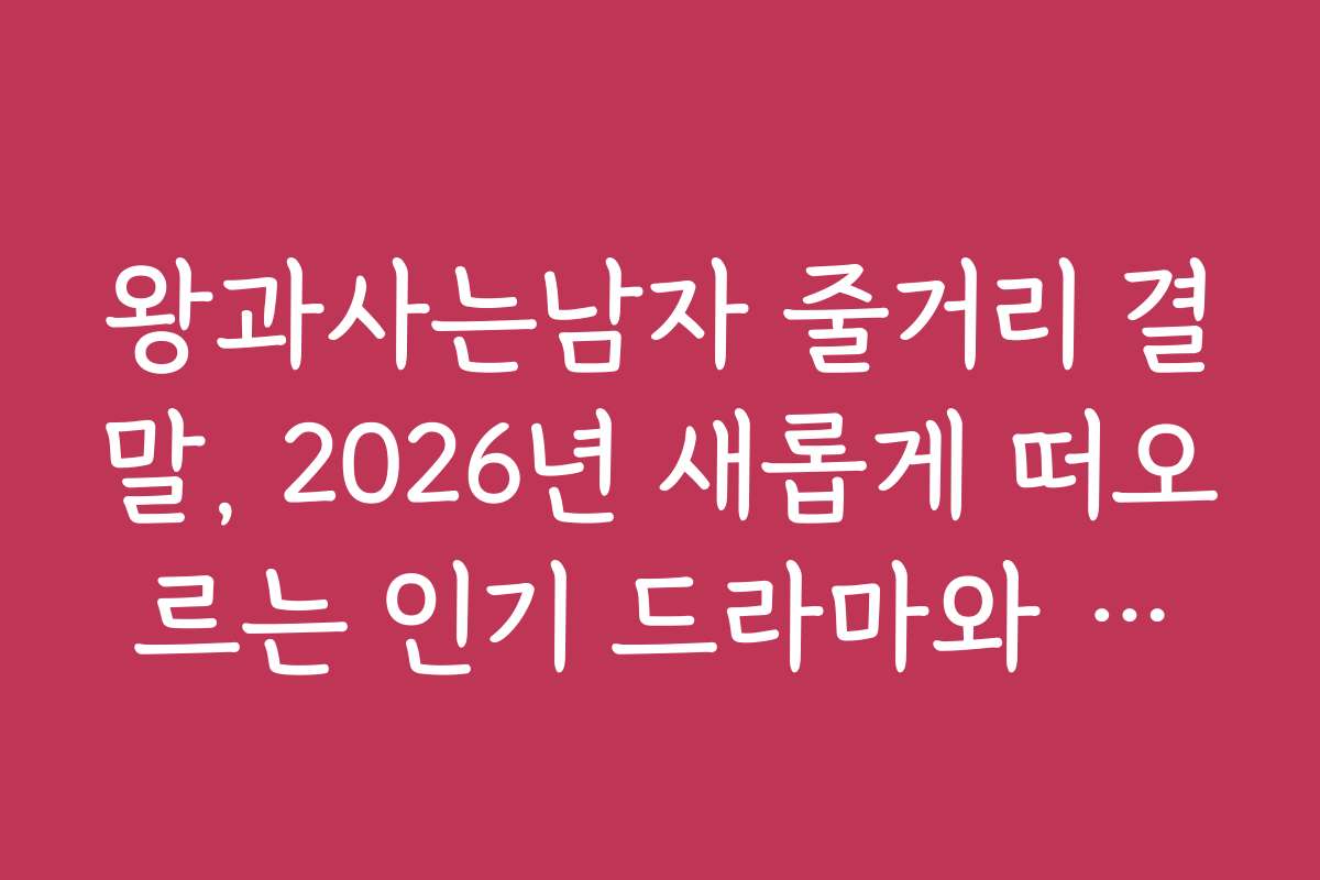 왕과사는남자 줄거리 결말, 2026년 새롭게 떠오르는 인기 드라마와 비교하기