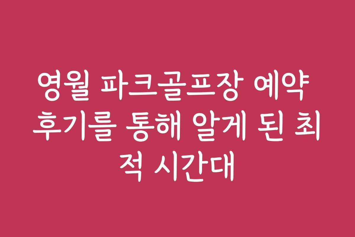 영월 파크골프장 예약 후기를 통해 알게 된 최적 시간대
