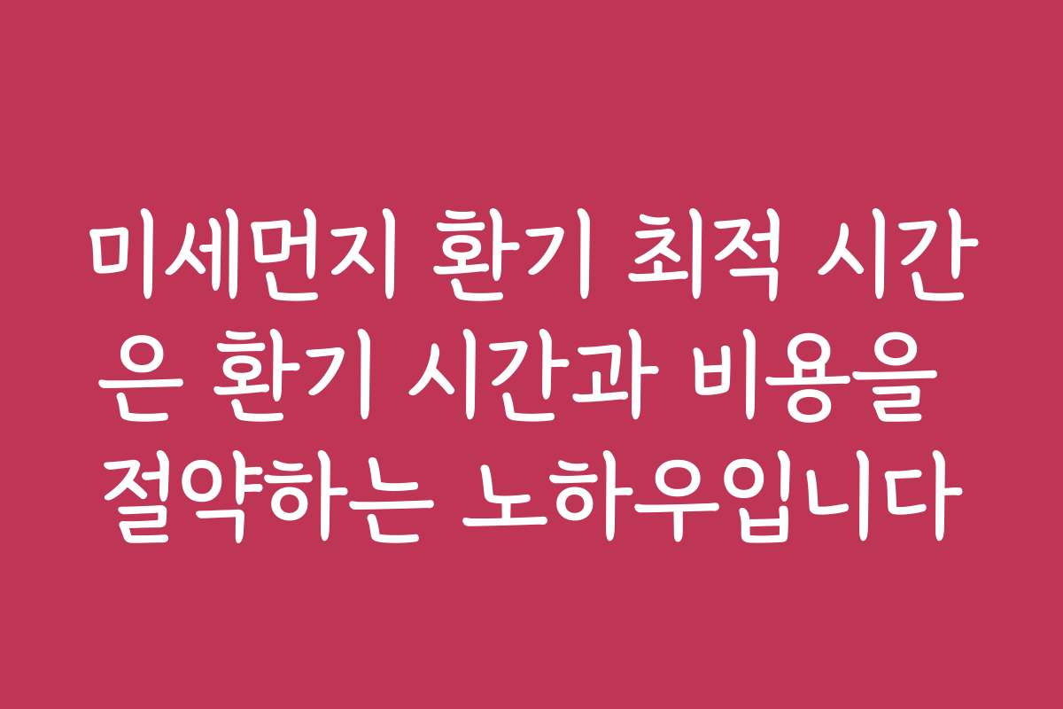 미세먼지 환기 최적 시간은 환기 시간과 비용을 절약하는 노하우입니다