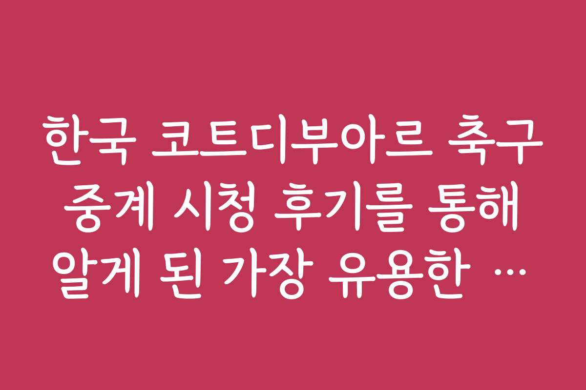 한국 코트디부아르 축구 중계 시청 후기를 통해 알게 된 가장 유용한 팁입니다