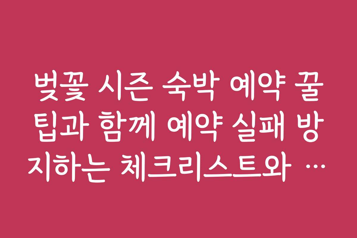 벚꽃 시즌 숙박 예약 꿀팁과 함께 예약 실패 방지하는 체크리스트와 주의사항