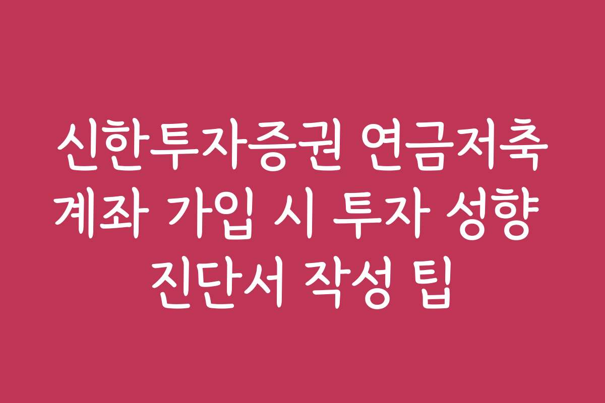 신한투자증권 연금저축계좌 가입 시 투자 성향 진단서 작성 팁