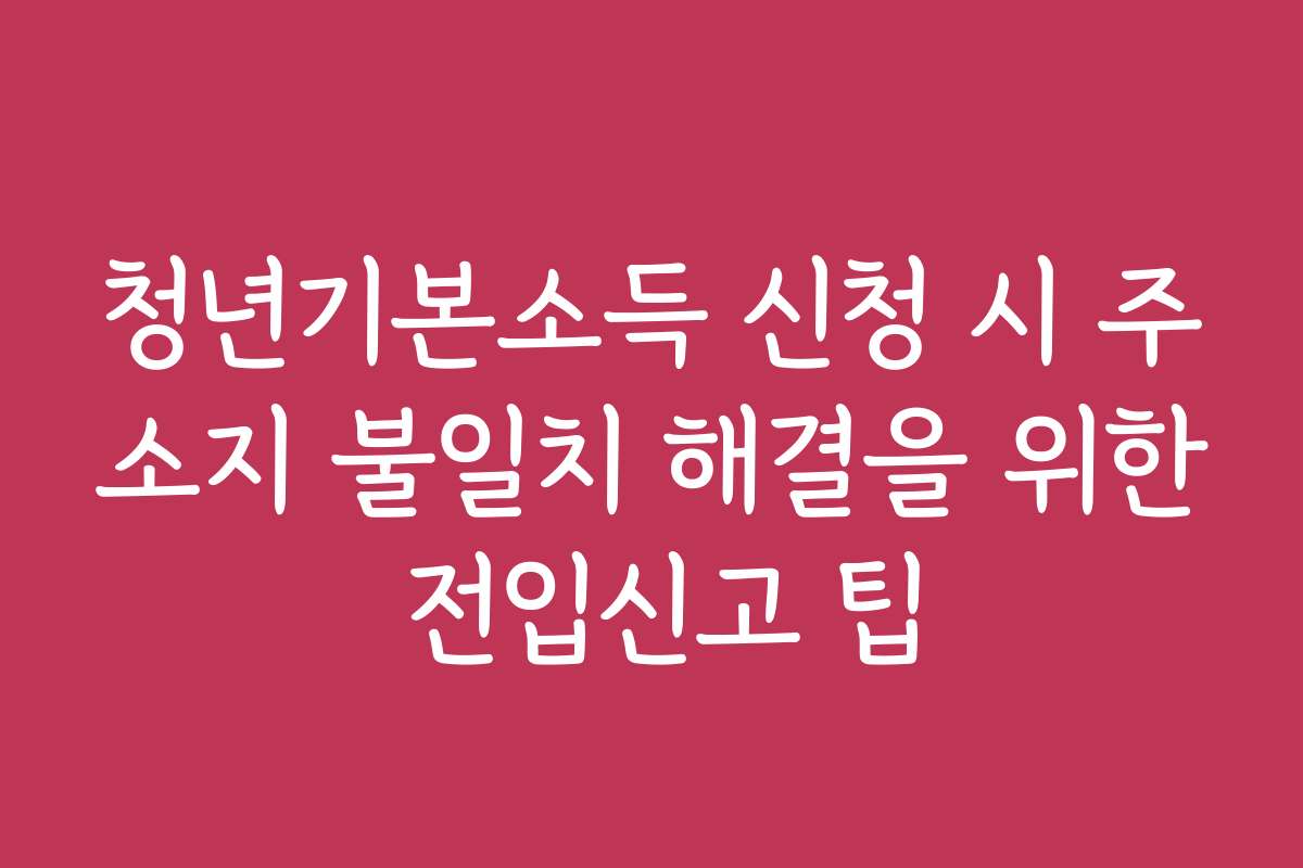 청년기본소득 신청 시 주소지 불일치 해결을 위한 전입신고 팁