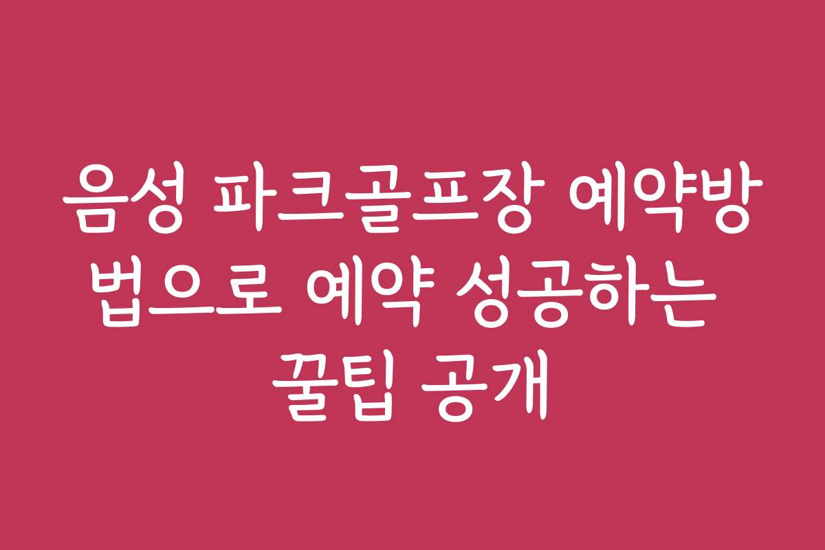 음성 파크골프장 예약방법으로 예약 성공하는 꿀팁 공개