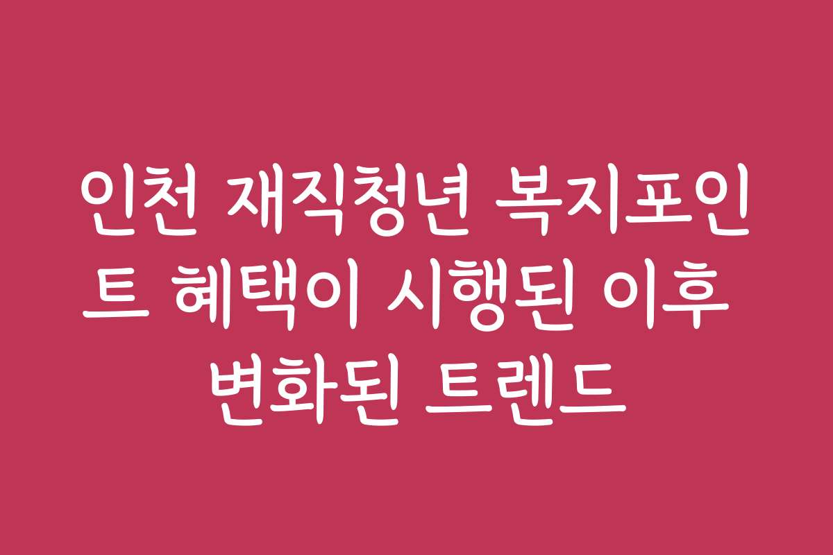 인천 재직청년 복지포인트 혜택이 시행된 이후 변화된 트렌드