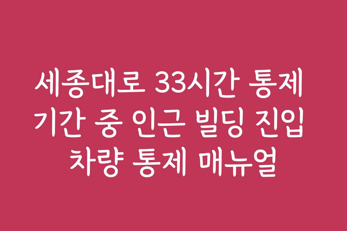 세종대로 33시간 통제 기간 중 인근 빌딩 진입 차량 통제 매뉴얼