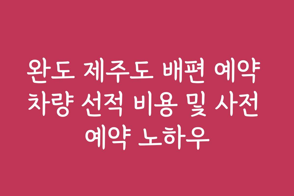 완도 제주도 배편 예약 차량 선적 비용 및 사전 예약 노하우