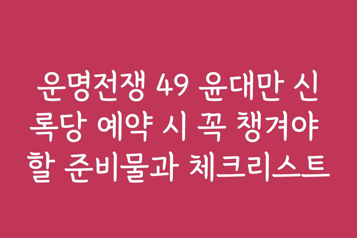 운명전쟁 49 윤대만 신록당 예약 시 꼭 챙겨야 할 준비물과 체크리스트