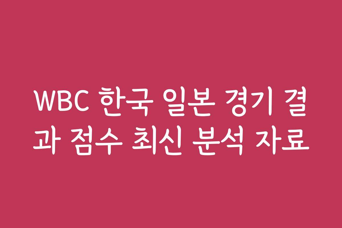 WBC 한국 일본 경기 결과 점수 최신 분석 자료