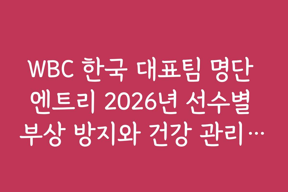 WBC 한국 대표팀 명단 엔트리 2026년 선수별 부상 방지와 건강 관리 팁