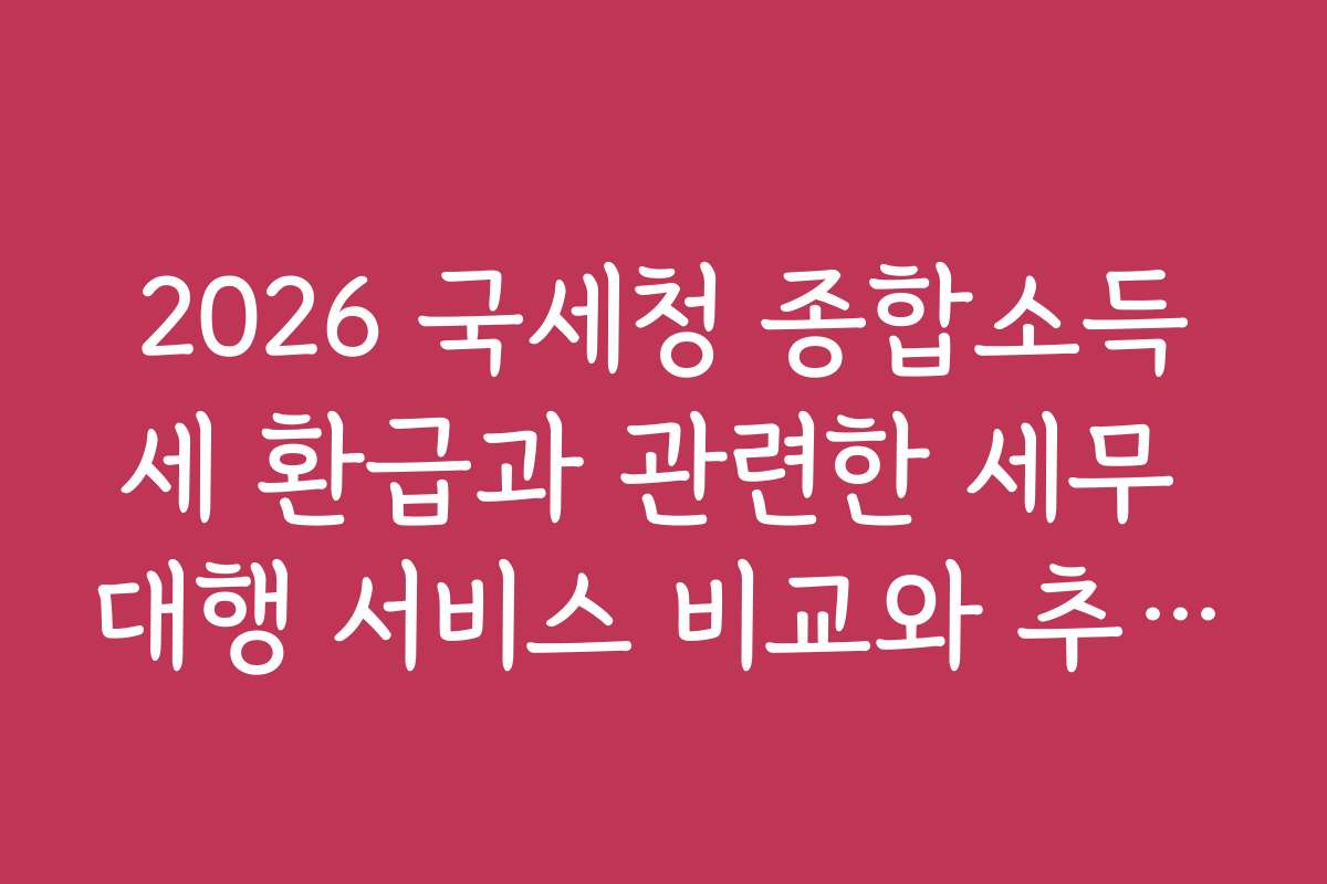 2026 국세청 종합소득세 환급과 관련한 세무 대행 서비스 비교와 추천을 드립니다