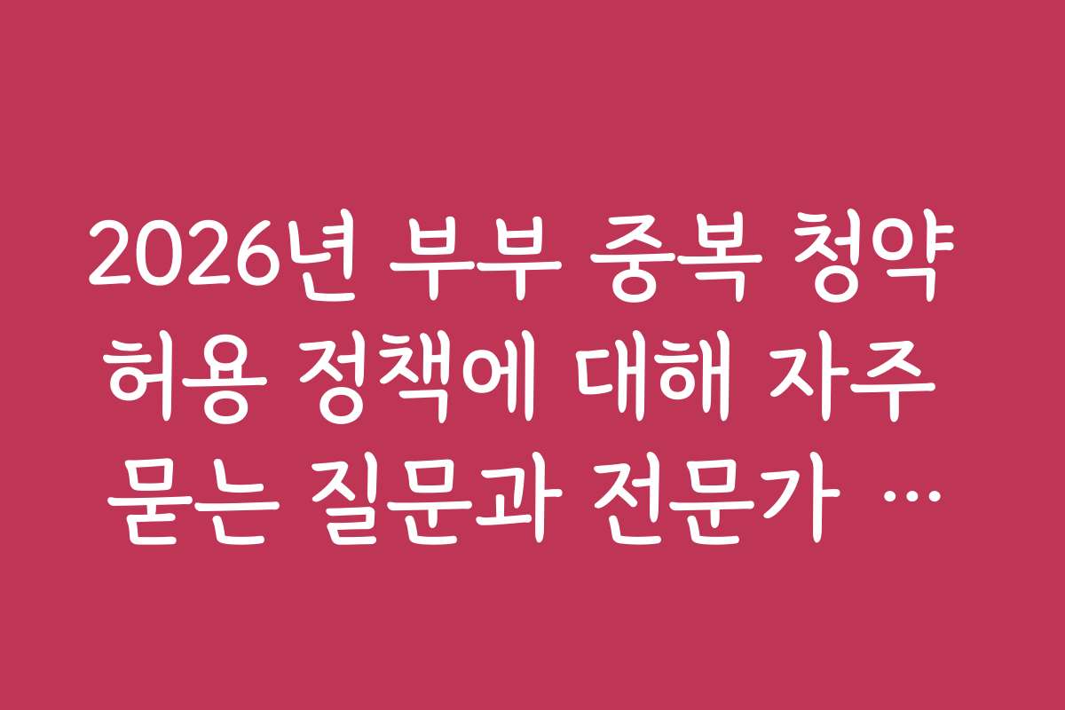 2026년 부부 중복 청약 허용 정책에 대해 자주 묻는 질문과 전문가 답변을 정리했습니다