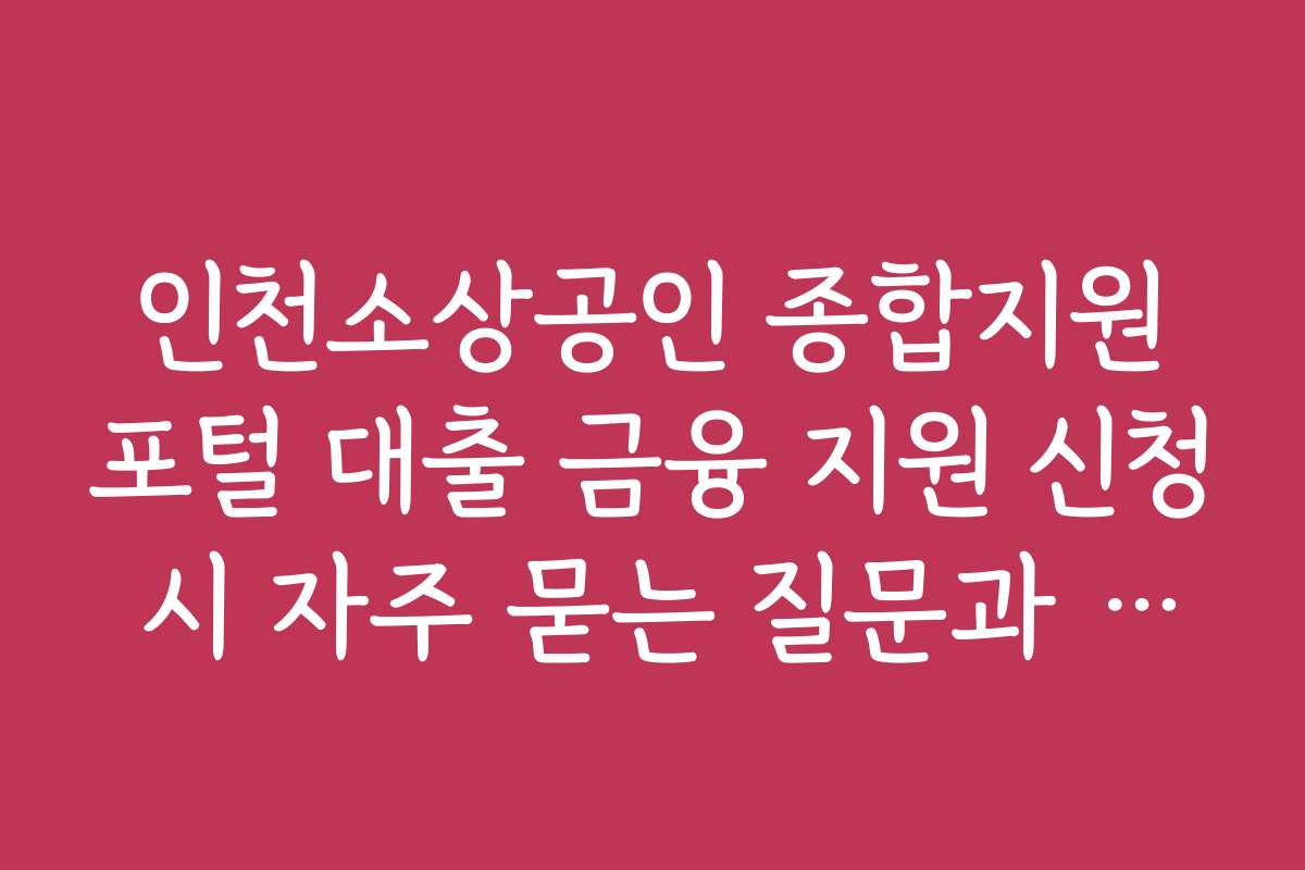 인천소상공인 종합지원포털 대출 금융 지원 신청 시 자주 묻는 질문과 해결 방안을 정리했습니다