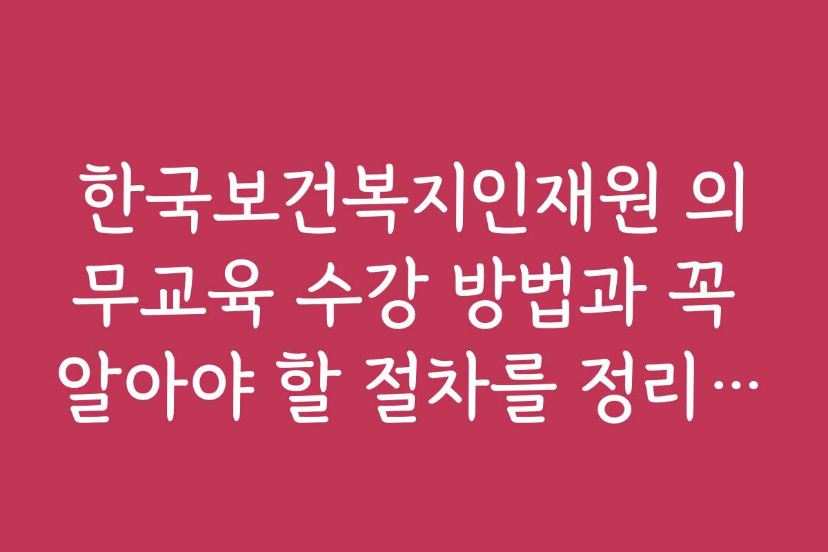 한국보건복지인재원 의무교육 수강 방법과 꼭 알아야 할 절차를 정리했습니다