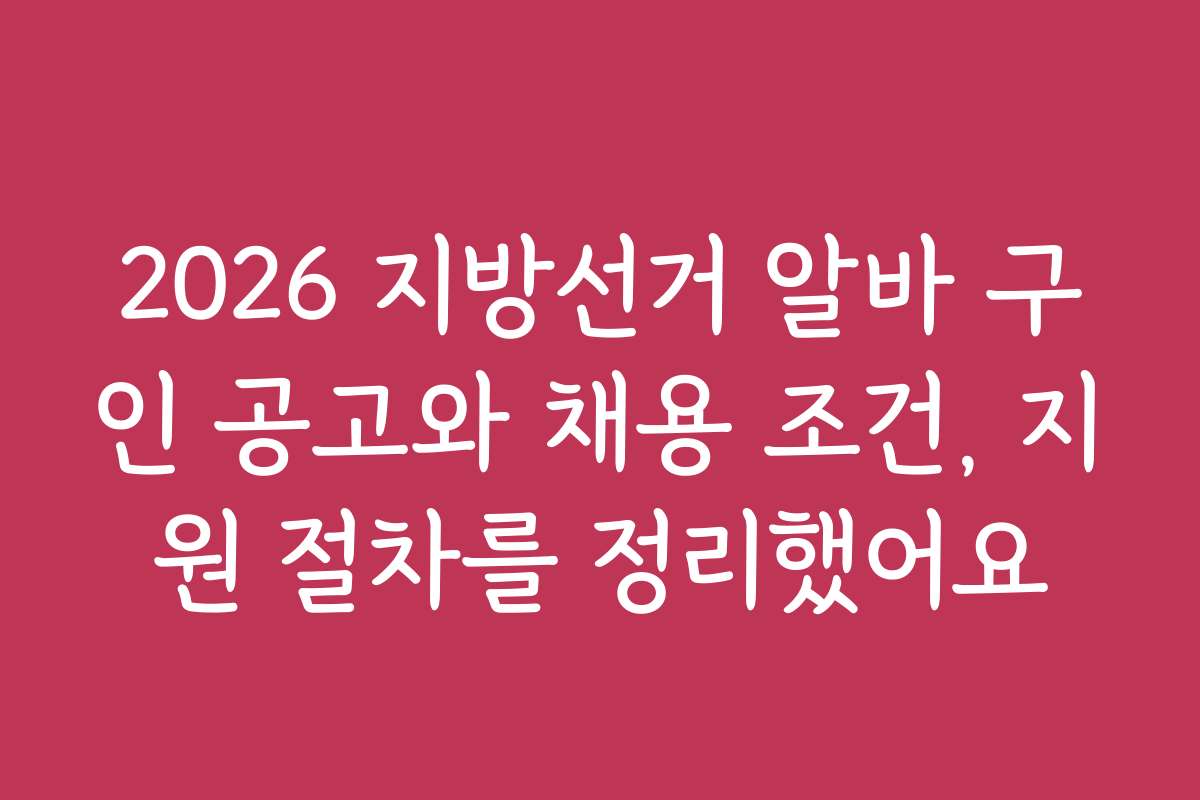 2026 지방선거 알바 구인 공고와 채용 조건, 지원 절차를 정리했어요