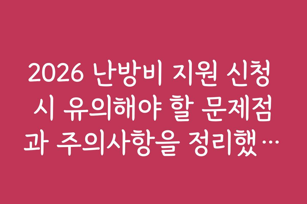2026 난방비 지원 신청 시 유의해야 할 문제점과 주의사항을 정리했습니다