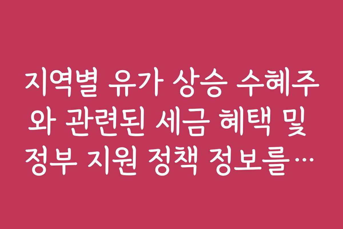 지역별 유가 상승 수혜주와 관련된 세금 혜택 및 정부 지원 정책 정보를 제공해드립니다