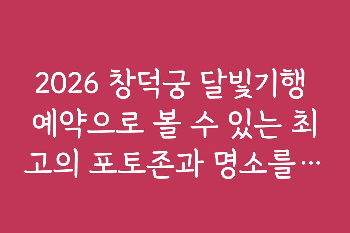 2026 창덕궁 달빛기행 예약으로 볼 수 있는 최고의 포토존과 명소를 추천합니다
