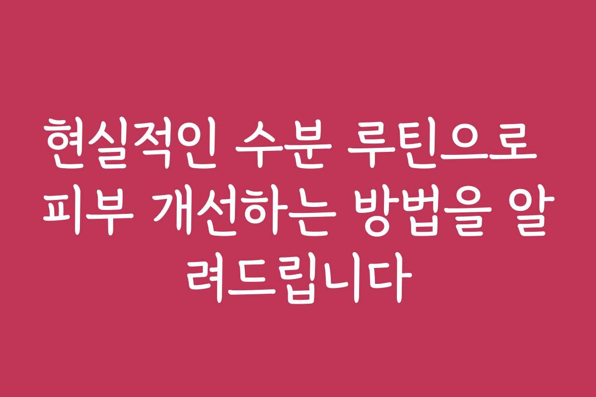 현실적인 수분 루틴으로 피부 개선하는 방법을 알려드립니다