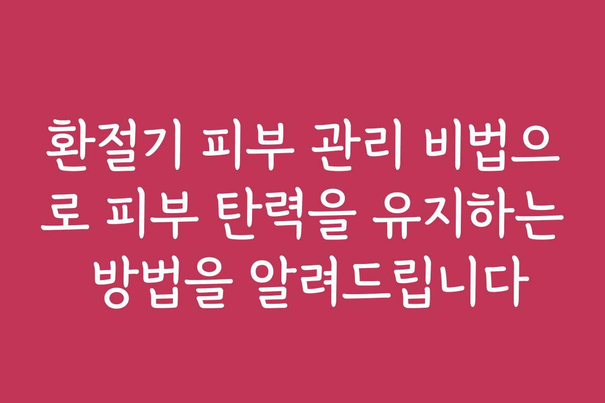 환절기 피부 관리 비법으로 피부 탄력을 유지하는 방법을 알려드립니다