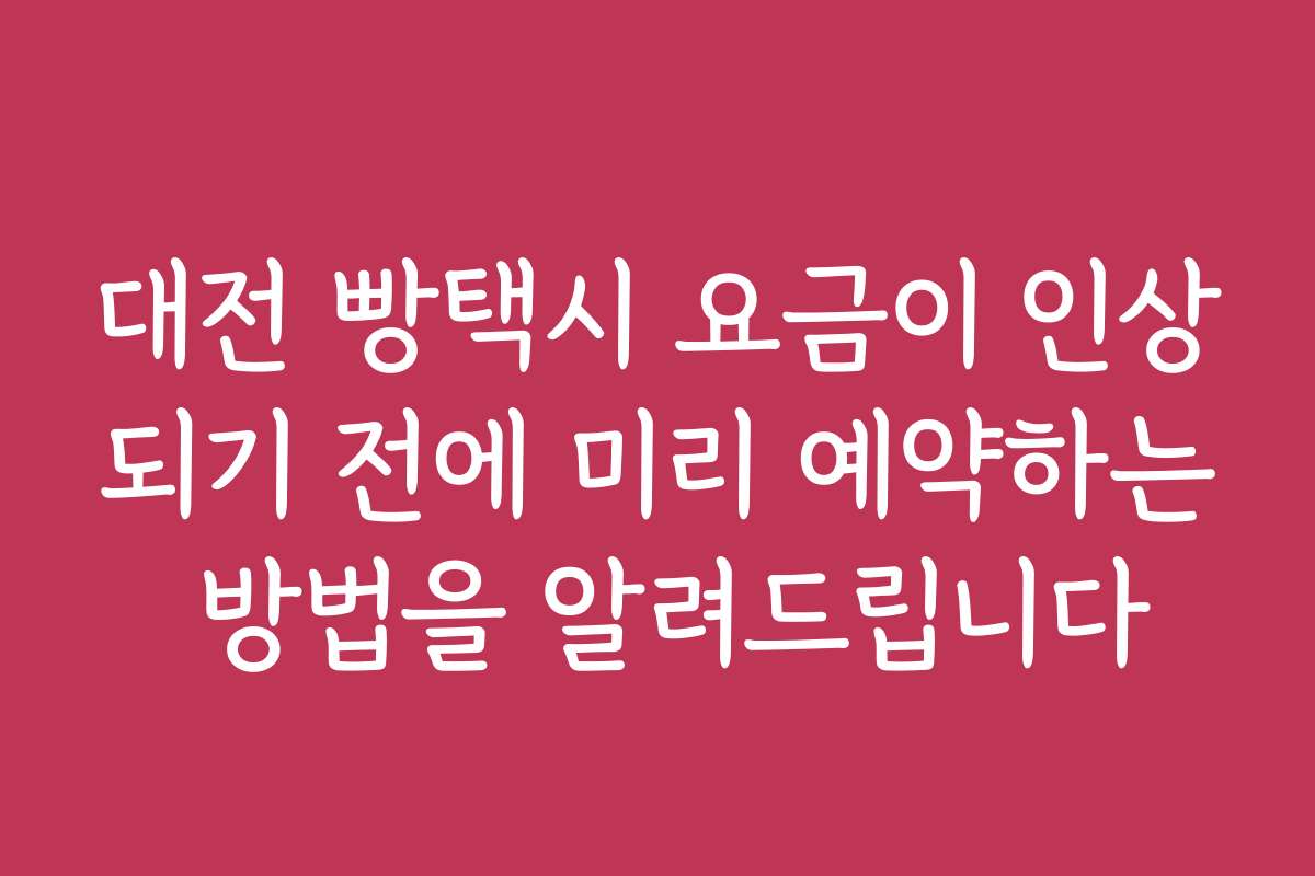 대전 빵택시 요금이 인상되기 전에 미리 예약하는 방법을 알려드립니다