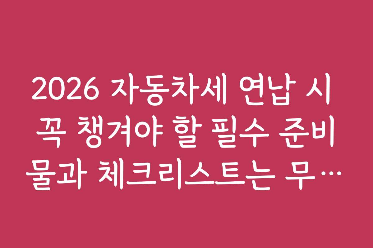 2026 자동차세 연납 시 꼭 챙겨야 할 필수 준비물과 체크리스트는 무엇인가요