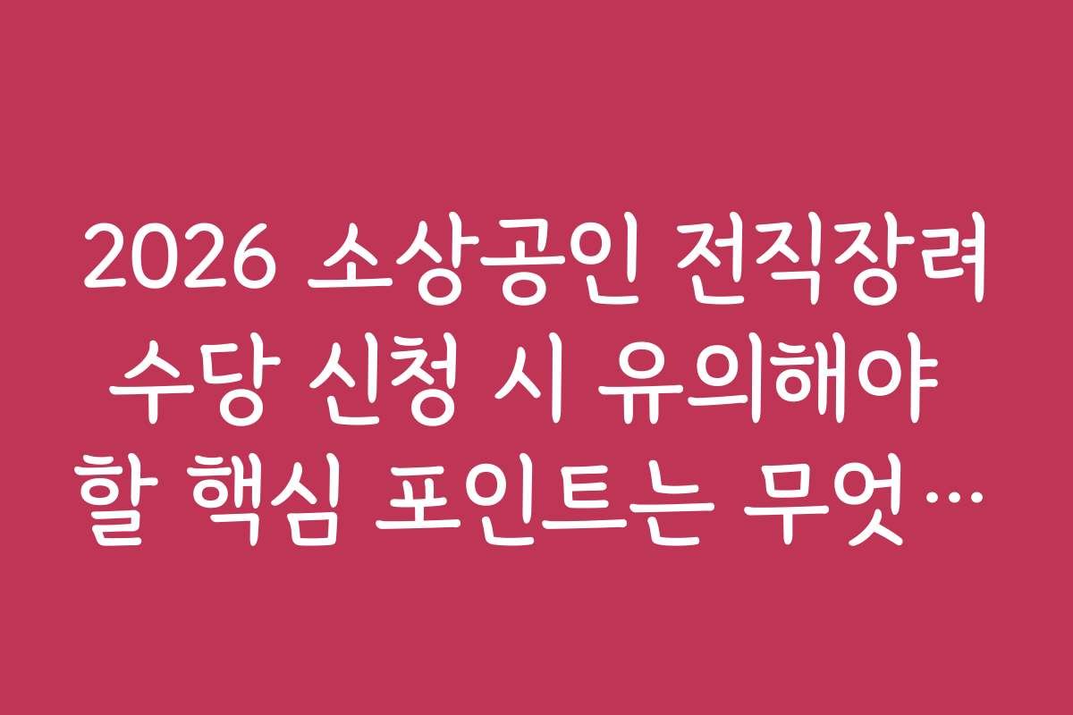 2026 소상공인 전직장려수당 신청 시 유의해야 할 핵심 포인트는 무엇인가요