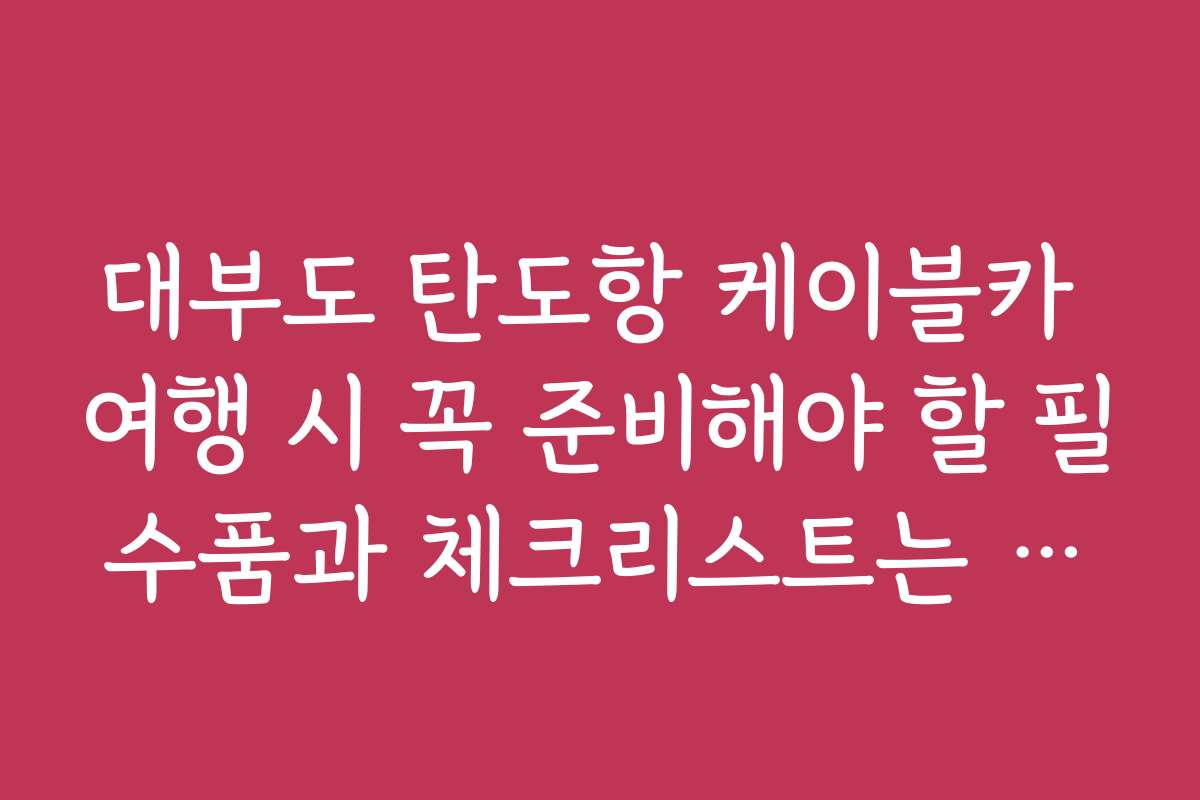 대부도 탄도항 케이블카 여행 시 꼭 준비해야 할 필수품과 체크리스트는 무엇인가요
