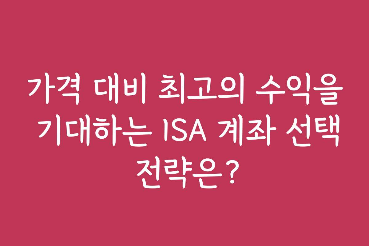 가격 대비 최고의 수익을 기대하는 ISA 계좌 선택 전략은?