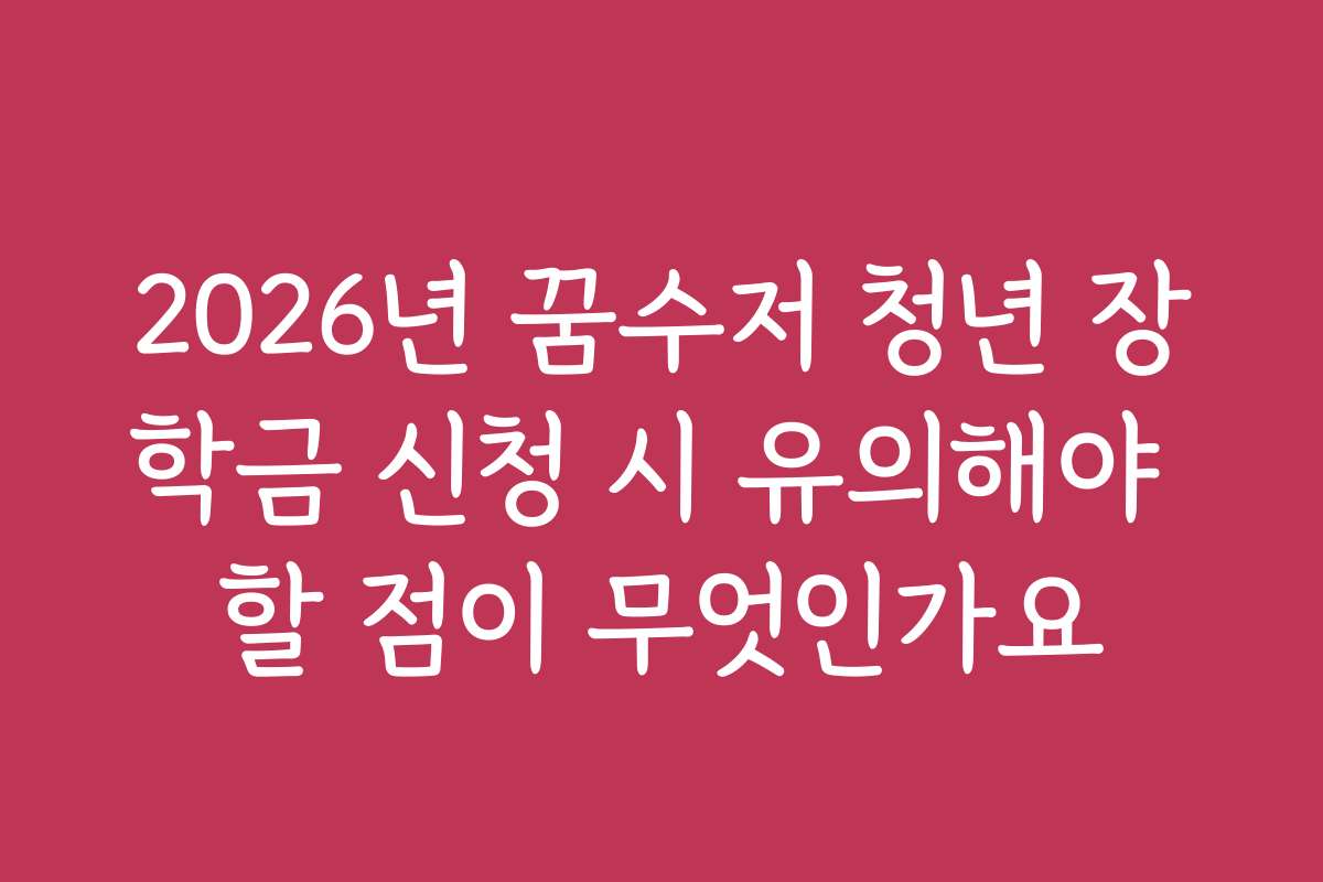 2026년 꿈수저 청년 장학금 신청 시 유의해야 할 점이 무엇인가요