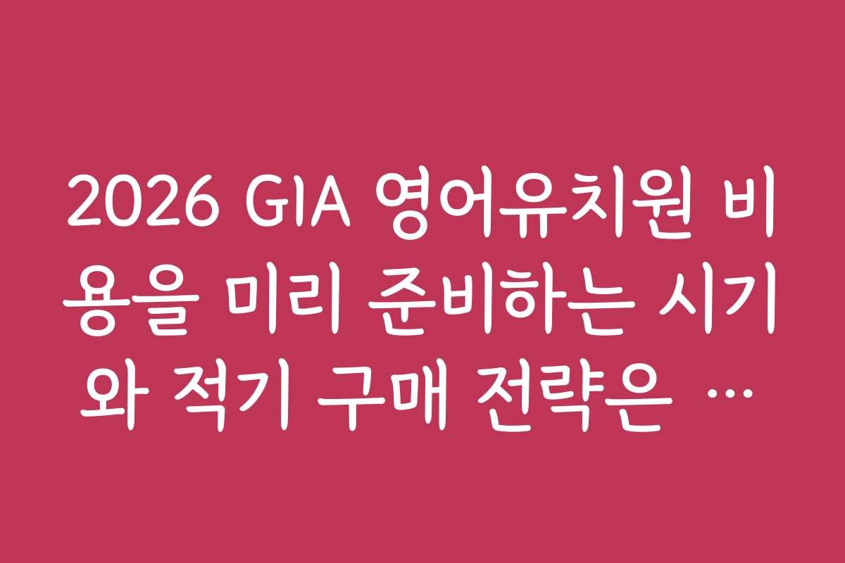 2026 GIA 영어유치원 비용을 미리 준비하는 시기와 적기 구매 전략은 무엇인가요