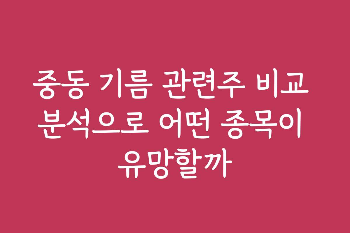 중동 기름 관련주 비교 분석으로 어떤 종목이 유망할까