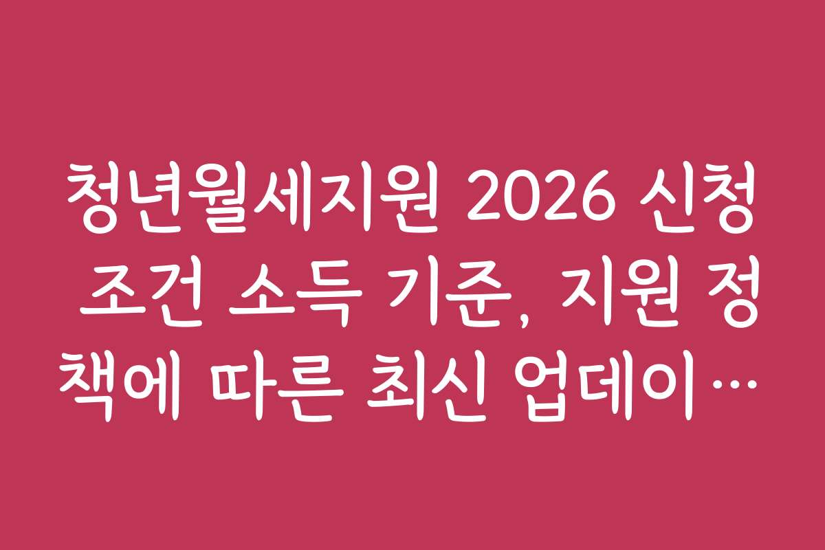 청년월세지원 2026 신청 조건 소득 기준, 지원 정책에 따른 최신 업데이트 정보