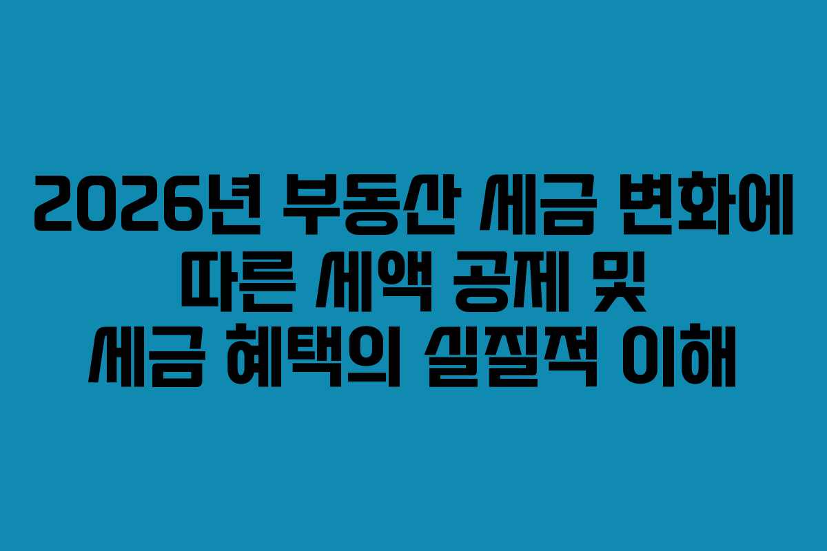 2026년 부동산 세금 변화에 따른 세액 공제 및 세금 혜택의 실질적 이해