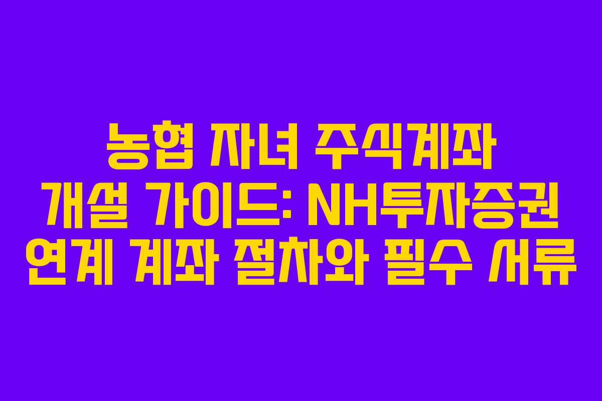 농협 자녀 주식계좌 개설 가이드: NH투자증권 연계 계좌 절차와 필수 서류