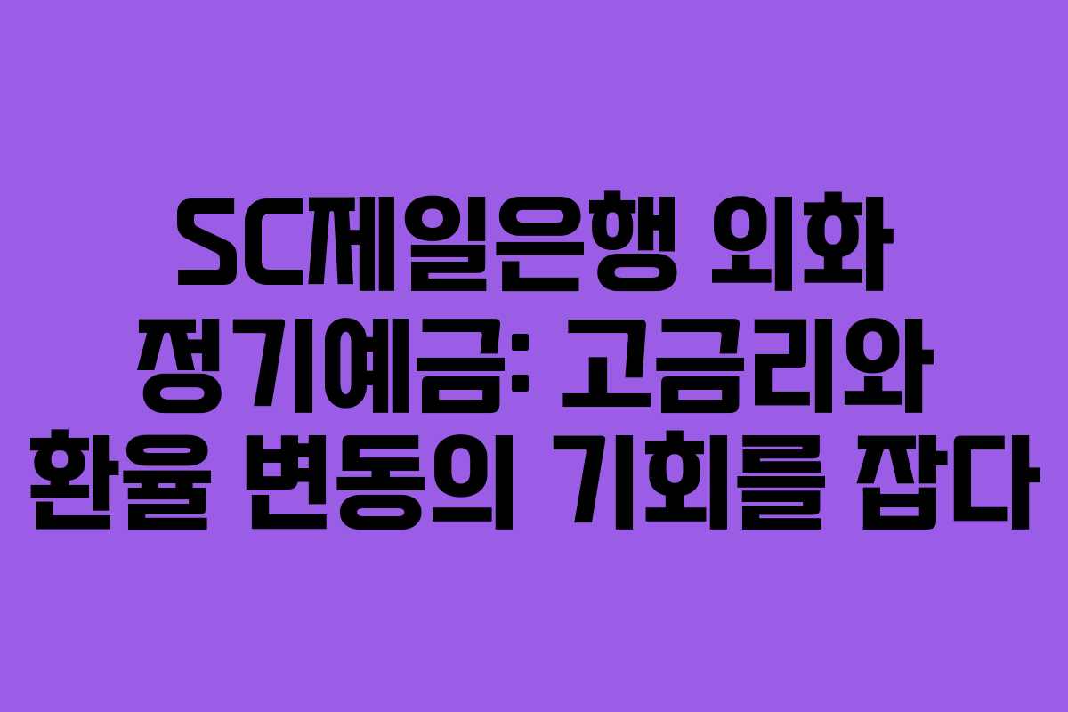 SC제일은행 외화 정기예금: 고금리와 환율 변동의 기회를 잡다