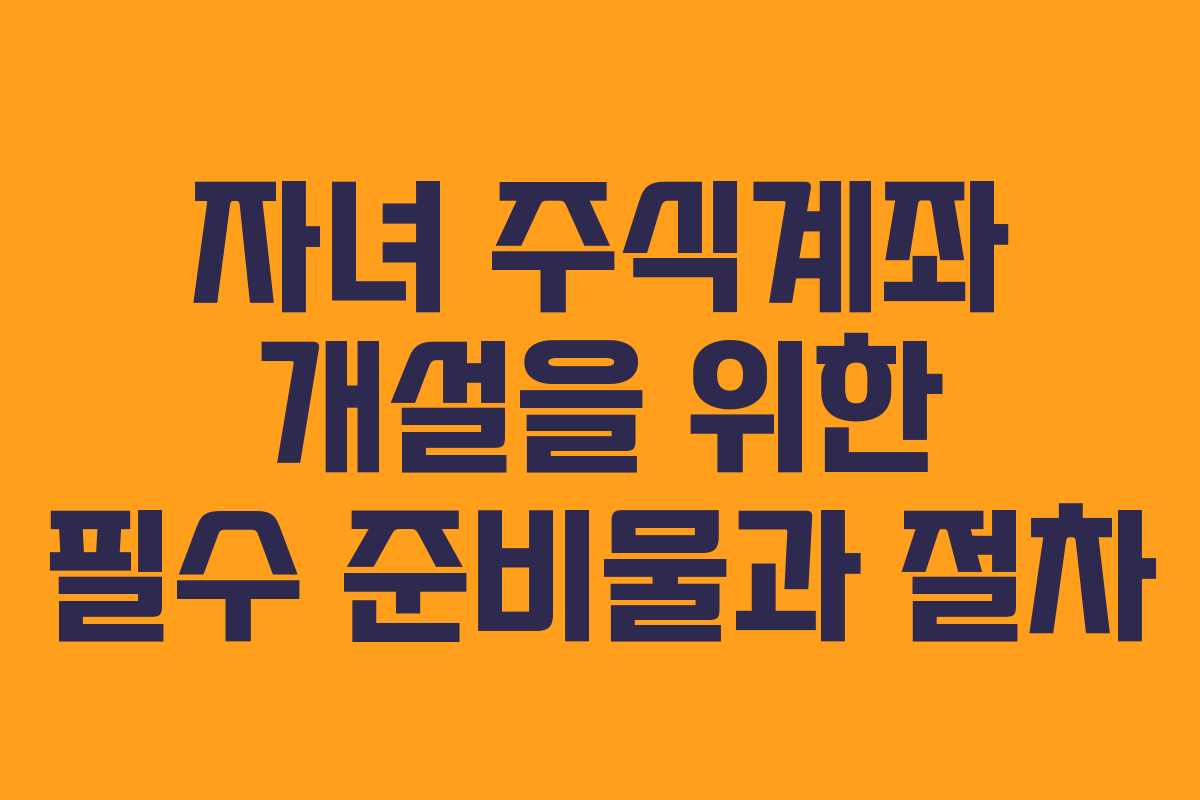 자녀 주식계좌 개설을 위한 필수 준비물과 절차