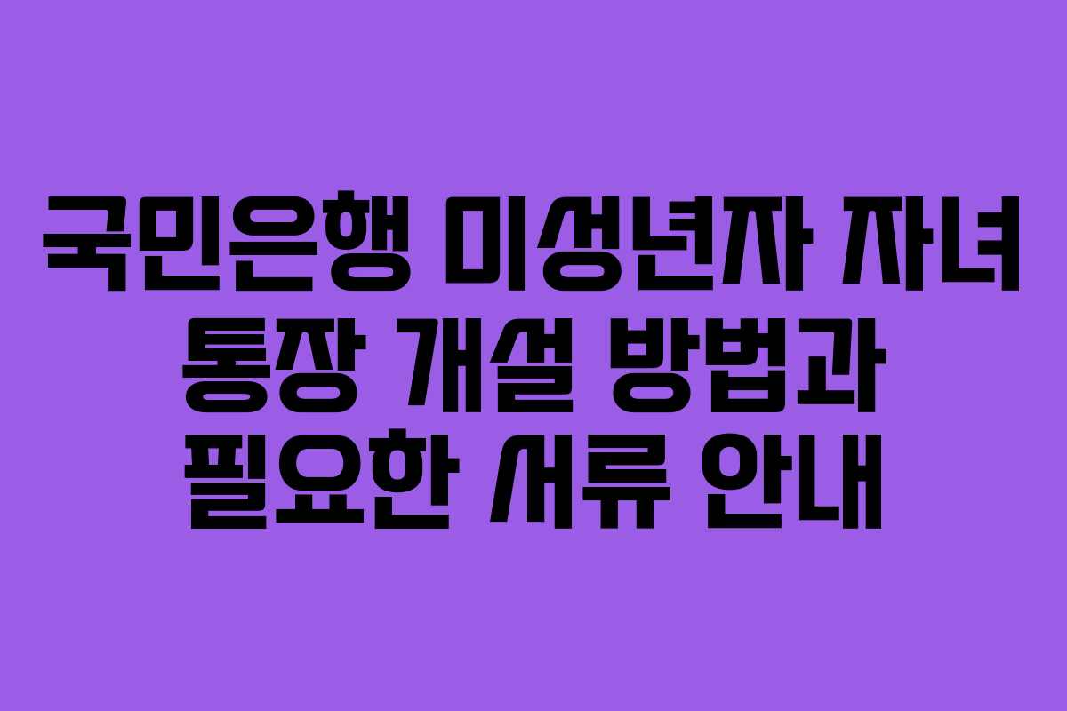국민은행 미성년자 자녀 통장 개설 방법과 필요한 서류 안내
