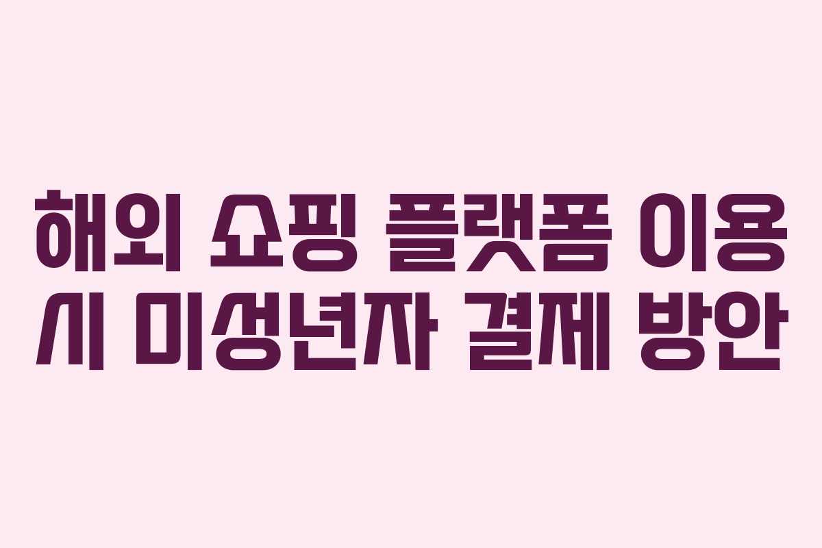 해외 쇼핑 플랫폼 이용 시 미성년자 결제 방안