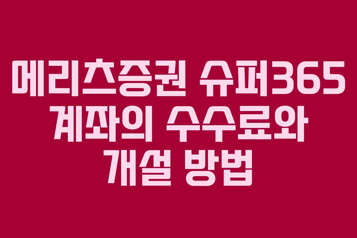 메리츠증권 슈퍼365 계좌의 수수료와 개설 방법