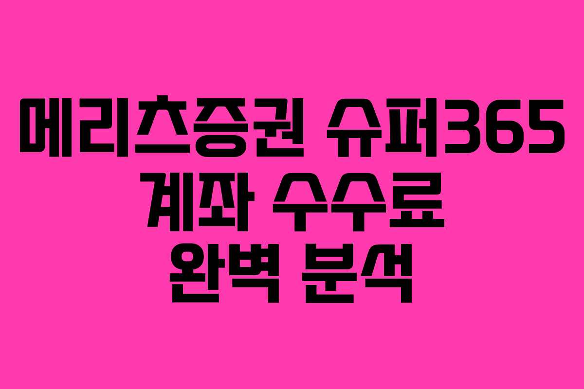 메리츠증권 슈퍼365 계좌 수수료 완벽 분석
