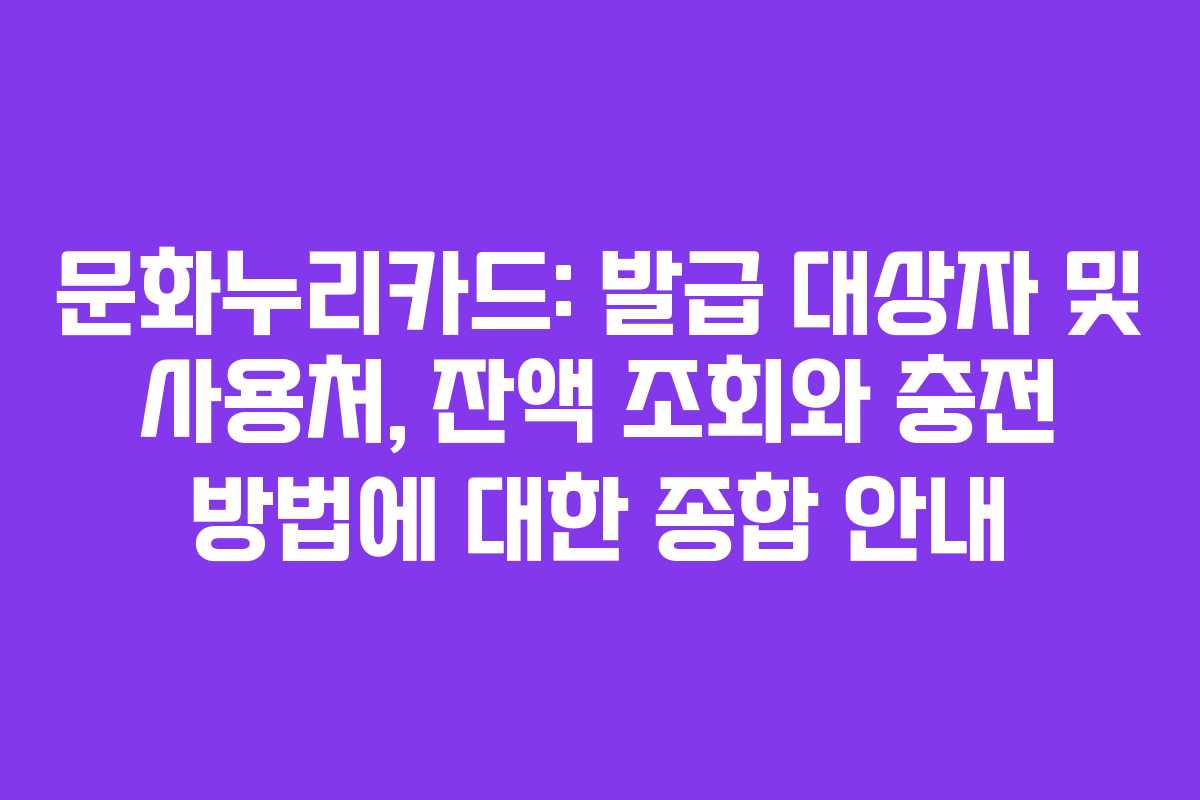 문화누리카드: 발급 대상자 및 사용처, 잔액 조회와 충전 방법에 대한 종합 안내