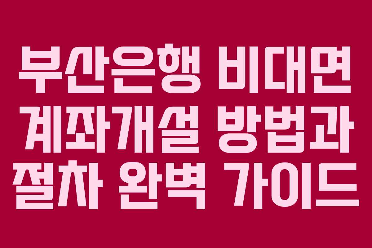 부산은행 비대면 계좌개설 방법과 절차 완벽 가이드